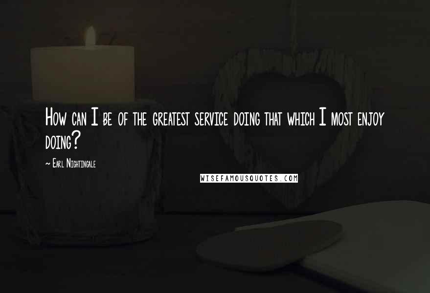 Earl Nightingale Quotes: How can I be of the greatest service doing that which I most enjoy doing?