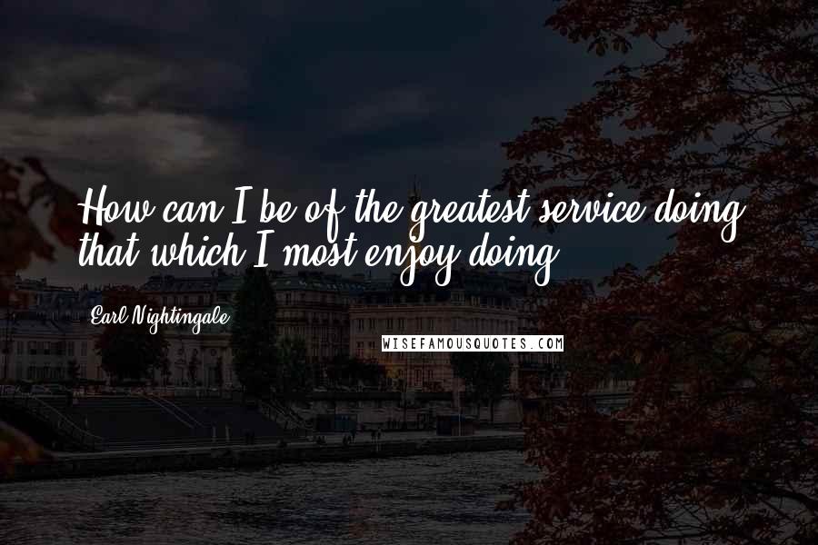 Earl Nightingale Quotes: How can I be of the greatest service doing that which I most enjoy doing?