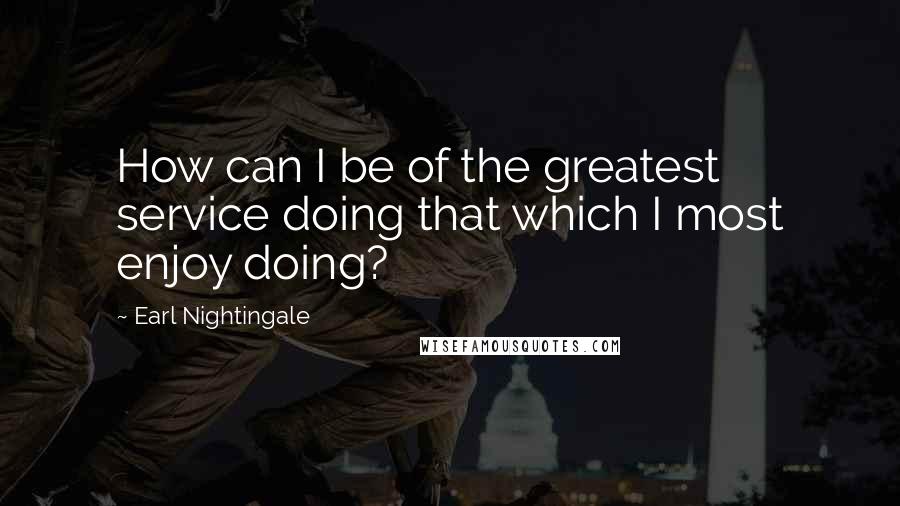 Earl Nightingale Quotes: How can I be of the greatest service doing that which I most enjoy doing?