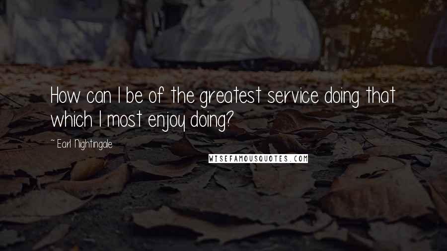 Earl Nightingale Quotes: How can I be of the greatest service doing that which I most enjoy doing?