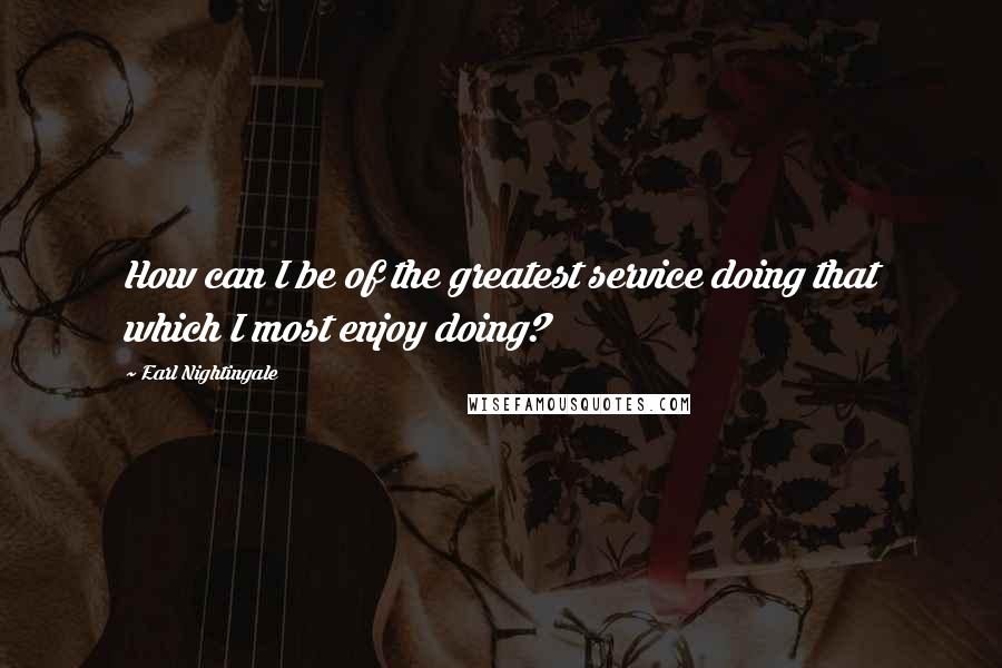 Earl Nightingale Quotes: How can I be of the greatest service doing that which I most enjoy doing?