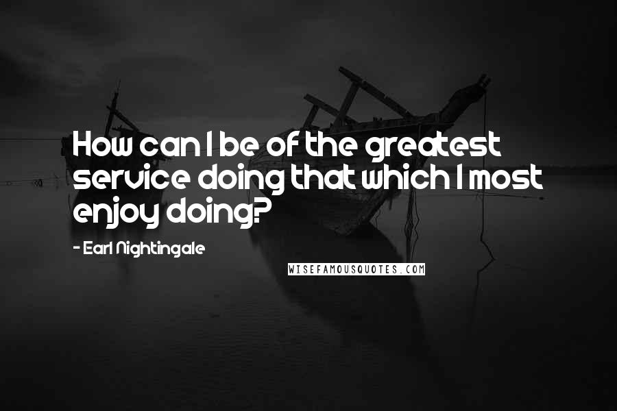 Earl Nightingale Quotes: How can I be of the greatest service doing that which I most enjoy doing?