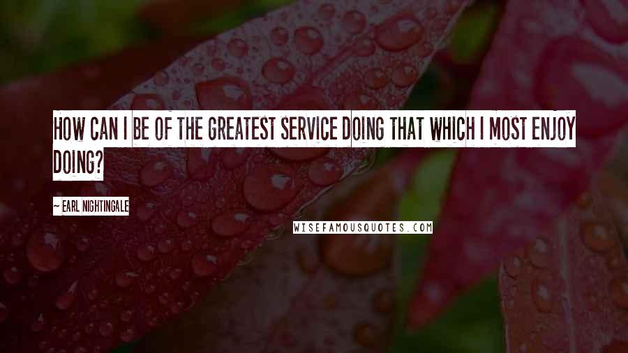 Earl Nightingale Quotes: How can I be of the greatest service doing that which I most enjoy doing?