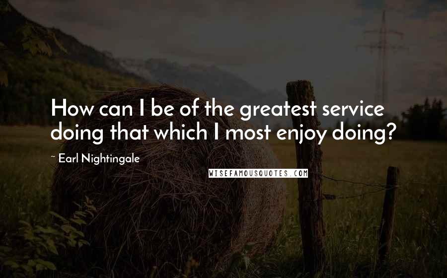 Earl Nightingale Quotes: How can I be of the greatest service doing that which I most enjoy doing?