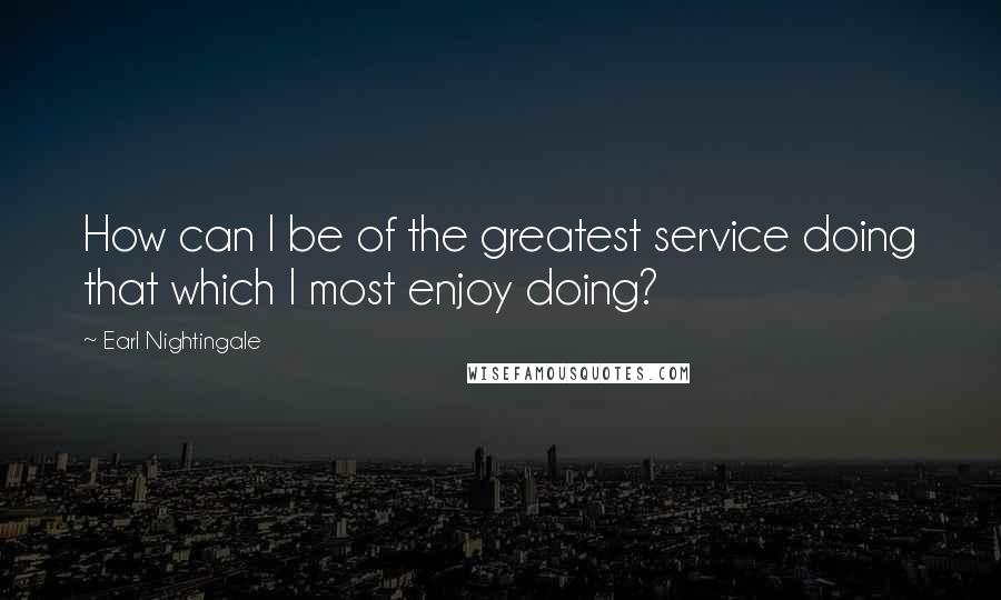 Earl Nightingale Quotes: How can I be of the greatest service doing that which I most enjoy doing?