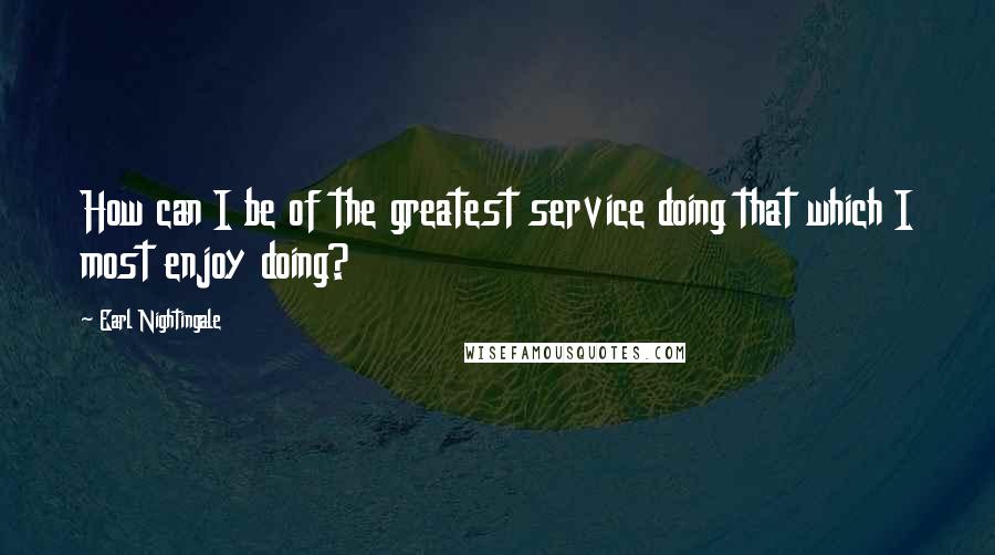 Earl Nightingale Quotes: How can I be of the greatest service doing that which I most enjoy doing?