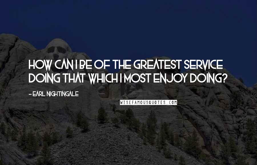 Earl Nightingale Quotes: How can I be of the greatest service doing that which I most enjoy doing?