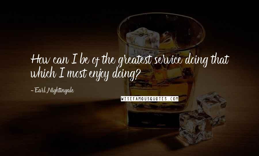 Earl Nightingale Quotes: How can I be of the greatest service doing that which I most enjoy doing?