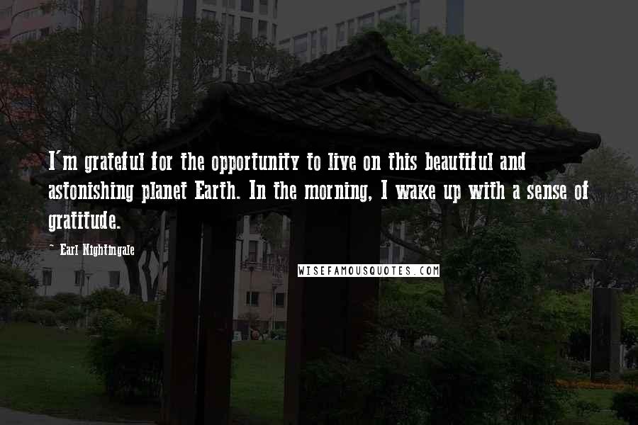 Earl Nightingale Quotes: I'm grateful for the opportunity to live on this beautiful and astonishing planet Earth. In the morning, I wake up with a sense of gratitude.