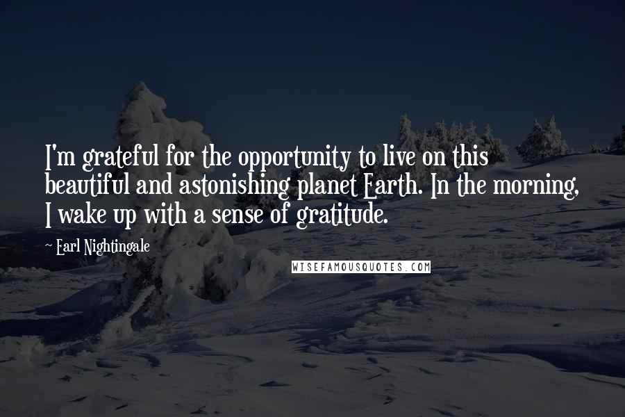 Earl Nightingale Quotes: I'm grateful for the opportunity to live on this beautiful and astonishing planet Earth. In the morning, I wake up with a sense of gratitude.