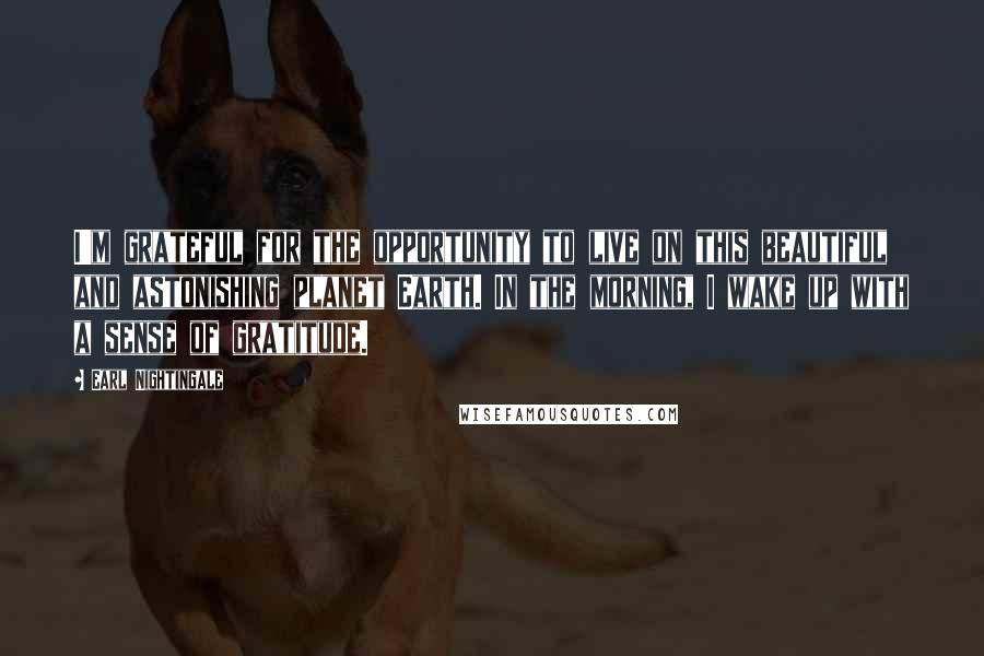 Earl Nightingale Quotes: I'm grateful for the opportunity to live on this beautiful and astonishing planet Earth. In the morning, I wake up with a sense of gratitude.