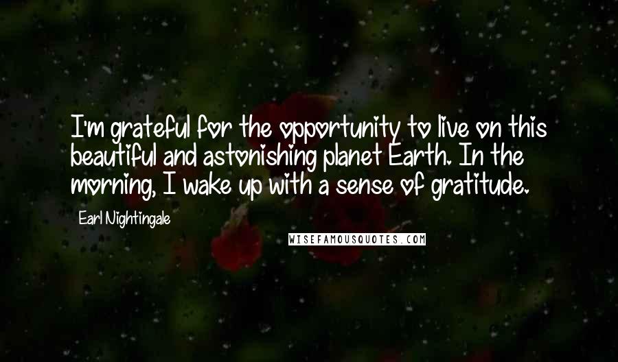 Earl Nightingale Quotes: I'm grateful for the opportunity to live on this beautiful and astonishing planet Earth. In the morning, I wake up with a sense of gratitude.