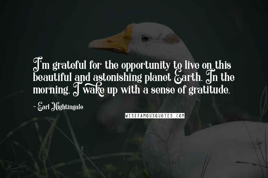 Earl Nightingale Quotes: I'm grateful for the opportunity to live on this beautiful and astonishing planet Earth. In the morning, I wake up with a sense of gratitude.