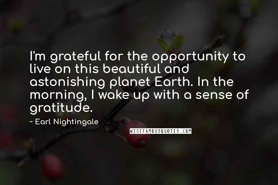 Earl Nightingale Quotes: I'm grateful for the opportunity to live on this beautiful and astonishing planet Earth. In the morning, I wake up with a sense of gratitude.