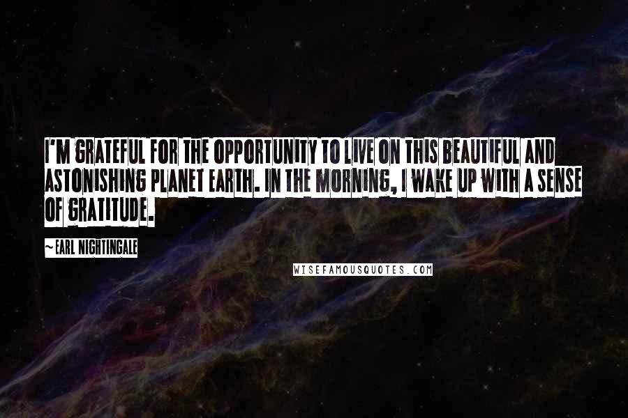 Earl Nightingale Quotes: I'm grateful for the opportunity to live on this beautiful and astonishing planet Earth. In the morning, I wake up with a sense of gratitude.