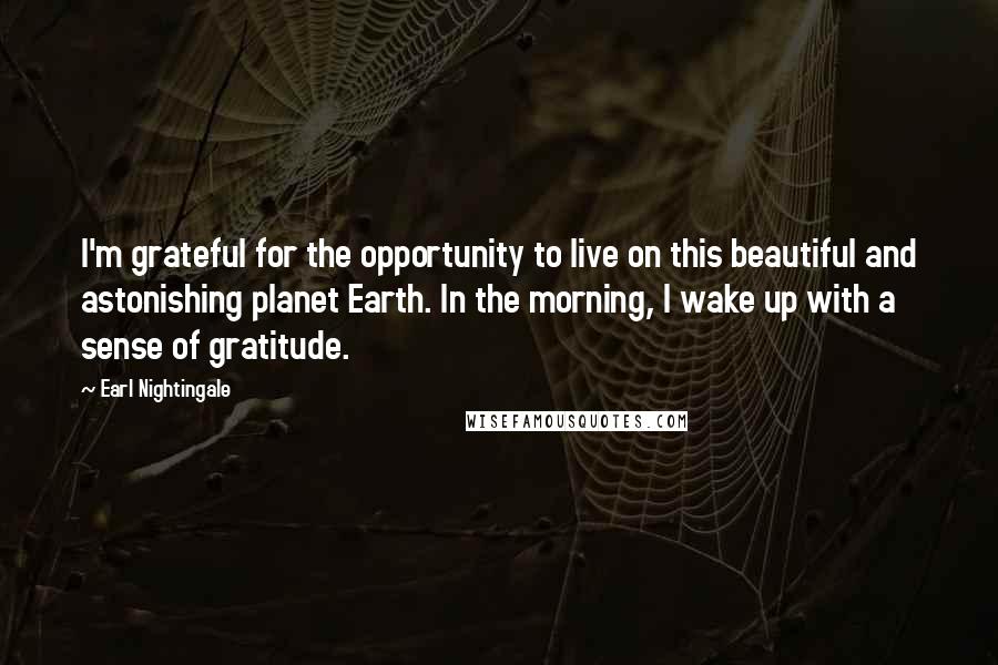 Earl Nightingale Quotes: I'm grateful for the opportunity to live on this beautiful and astonishing planet Earth. In the morning, I wake up with a sense of gratitude.