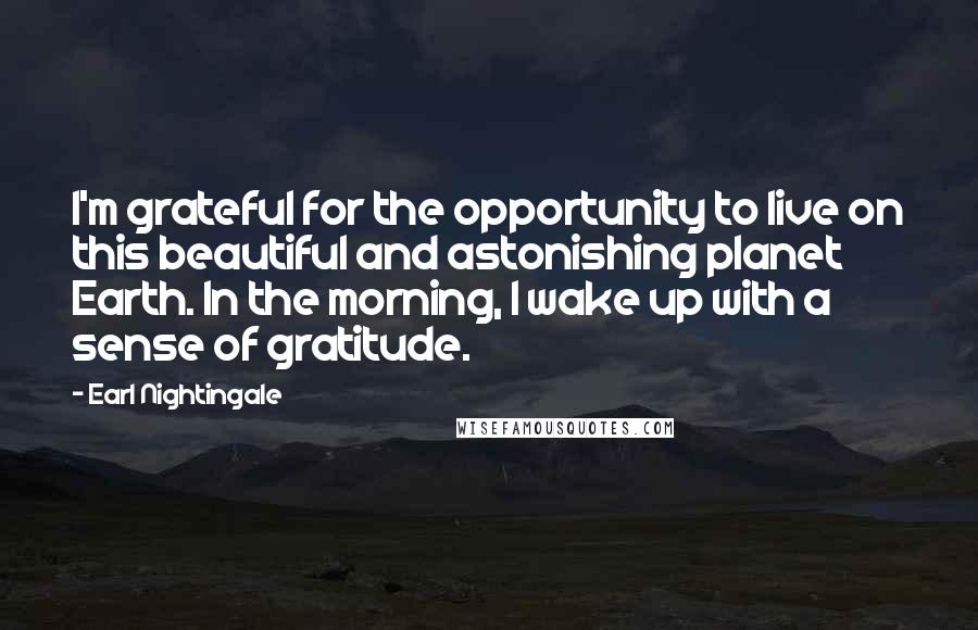 Earl Nightingale Quotes: I'm grateful for the opportunity to live on this beautiful and astonishing planet Earth. In the morning, I wake up with a sense of gratitude.