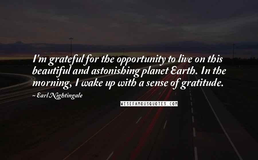 Earl Nightingale Quotes: I'm grateful for the opportunity to live on this beautiful and astonishing planet Earth. In the morning, I wake up with a sense of gratitude.