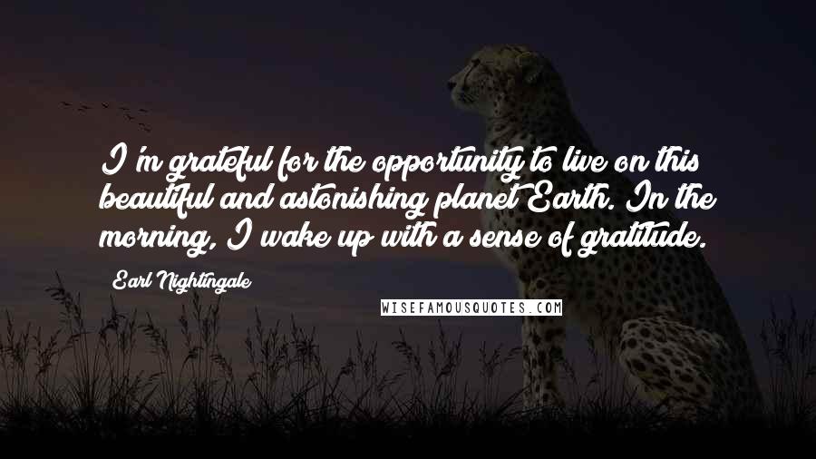 Earl Nightingale Quotes: I'm grateful for the opportunity to live on this beautiful and astonishing planet Earth. In the morning, I wake up with a sense of gratitude.