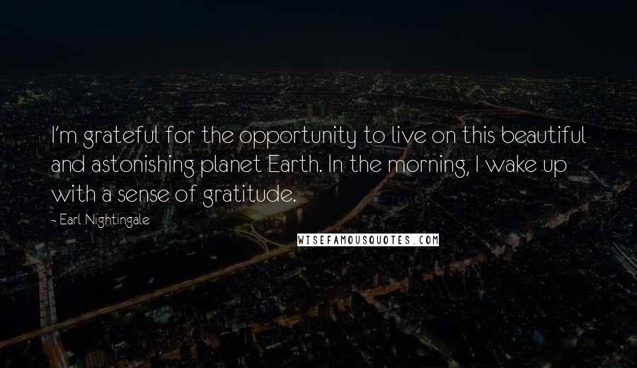 Earl Nightingale Quotes: I'm grateful for the opportunity to live on this beautiful and astonishing planet Earth. In the morning, I wake up with a sense of gratitude.