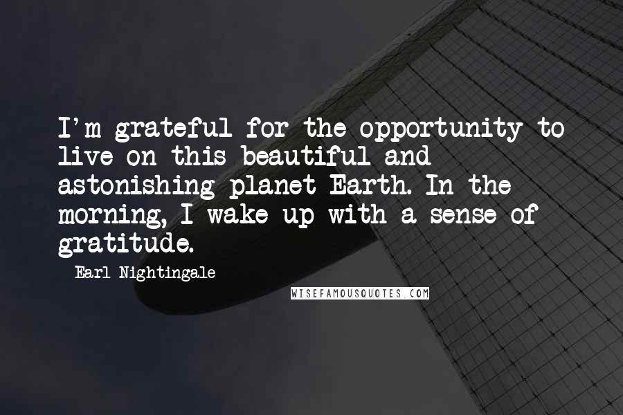 Earl Nightingale Quotes: I'm grateful for the opportunity to live on this beautiful and astonishing planet Earth. In the morning, I wake up with a sense of gratitude.