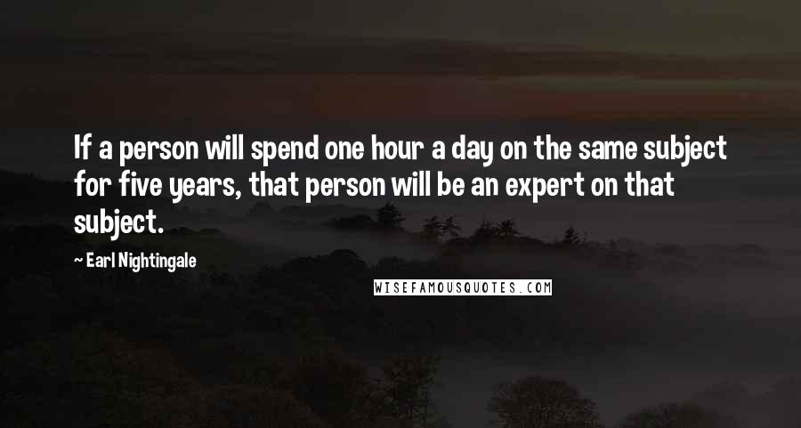 Earl Nightingale Quotes: If a person will spend one hour a day on the same subject for five years, that person will be an expert on that subject.