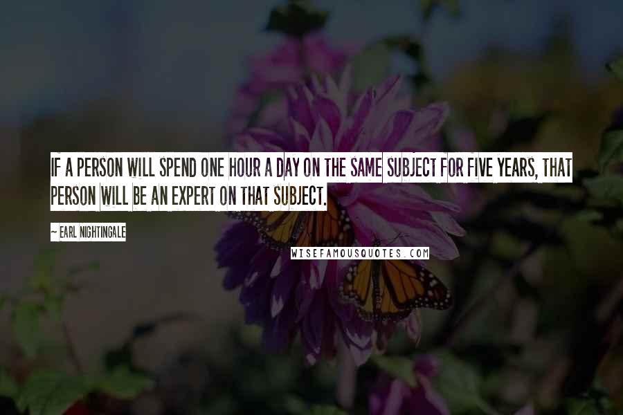 Earl Nightingale Quotes: If a person will spend one hour a day on the same subject for five years, that person will be an expert on that subject.