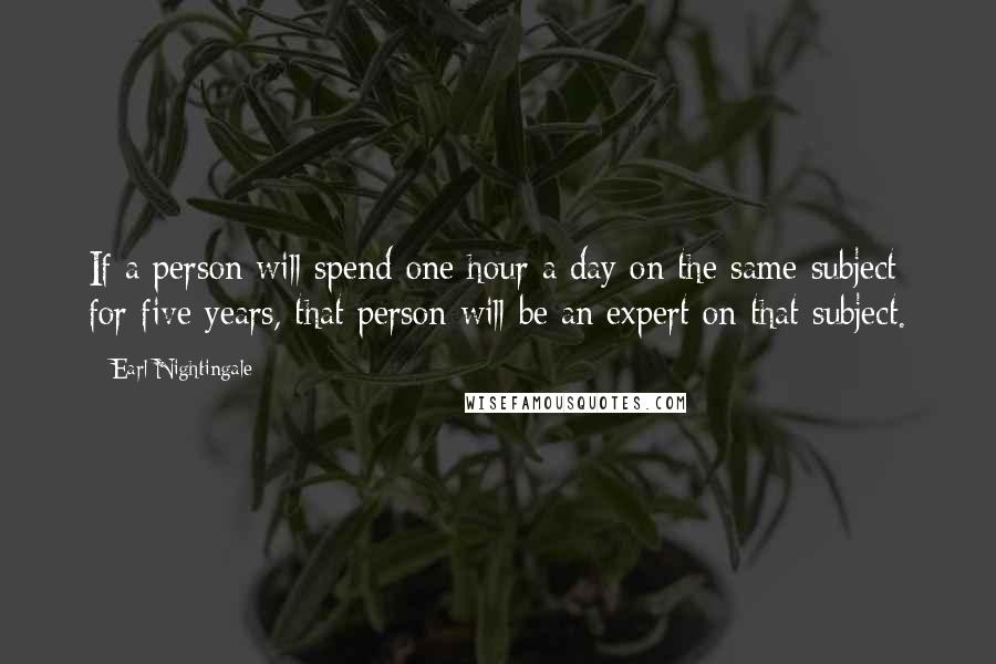 Earl Nightingale Quotes: If a person will spend one hour a day on the same subject for five years, that person will be an expert on that subject.