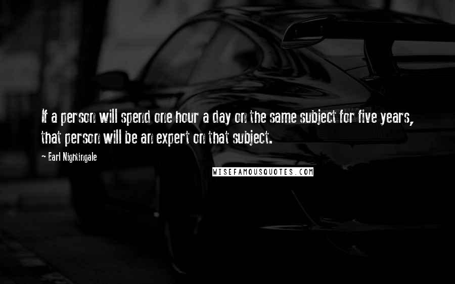 Earl Nightingale Quotes: If a person will spend one hour a day on the same subject for five years, that person will be an expert on that subject.