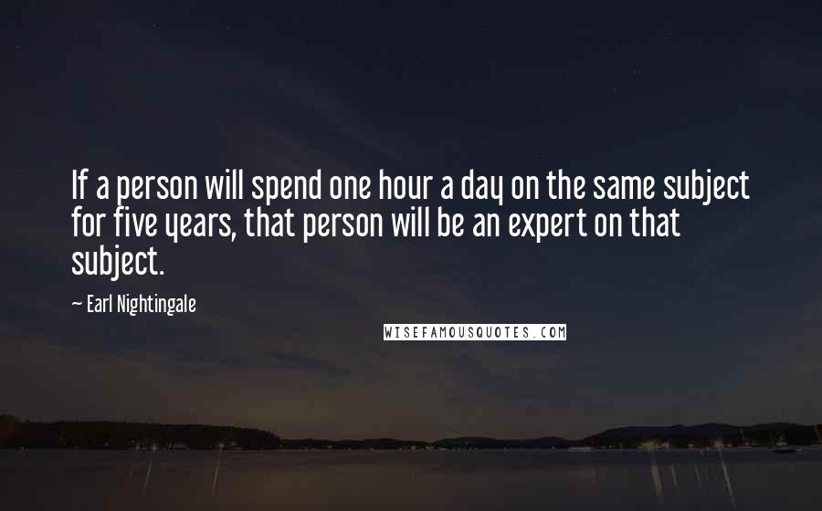 Earl Nightingale Quotes: If a person will spend one hour a day on the same subject for five years, that person will be an expert on that subject.