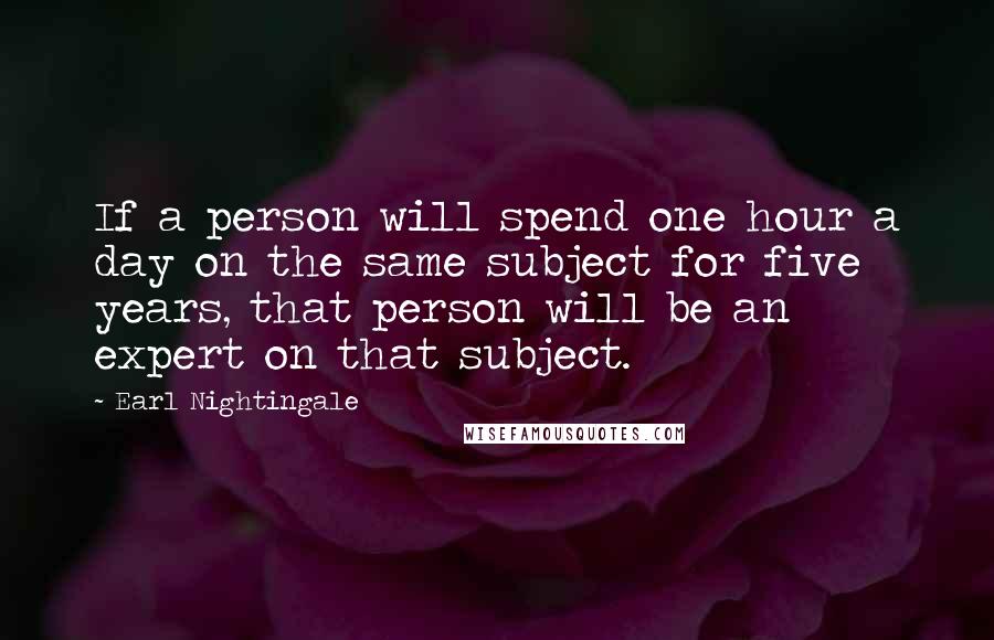 Earl Nightingale Quotes: If a person will spend one hour a day on the same subject for five years, that person will be an expert on that subject.