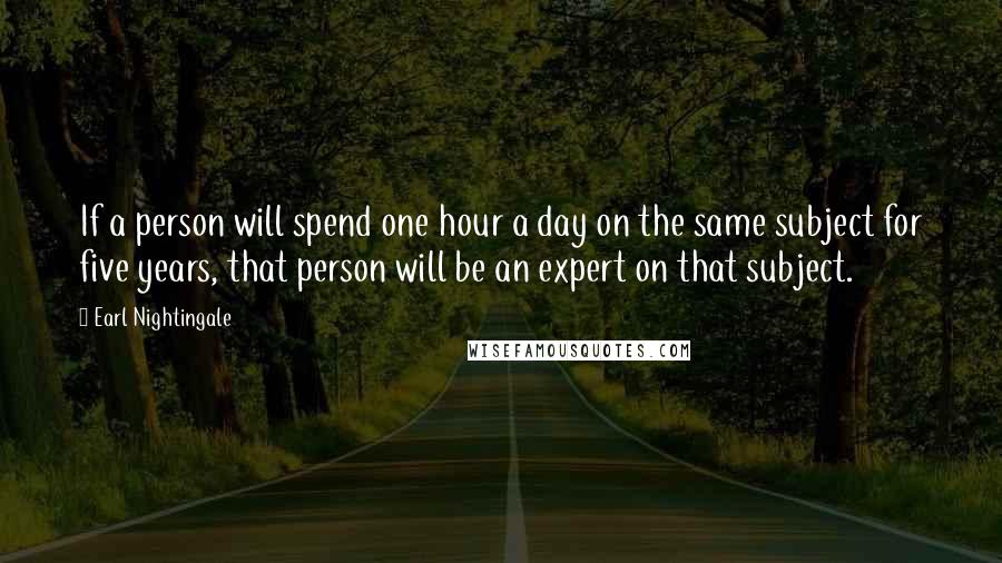 Earl Nightingale Quotes: If a person will spend one hour a day on the same subject for five years, that person will be an expert on that subject.