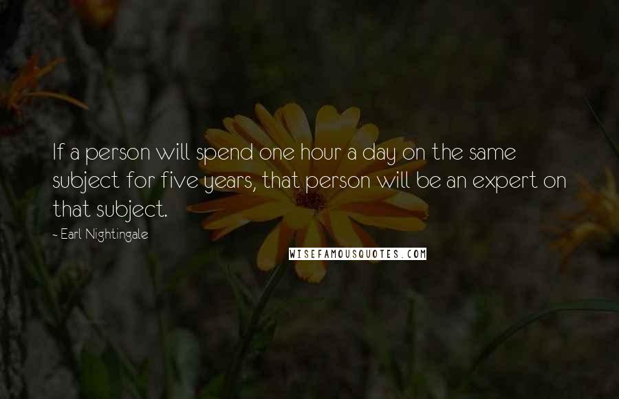 Earl Nightingale Quotes: If a person will spend one hour a day on the same subject for five years, that person will be an expert on that subject.