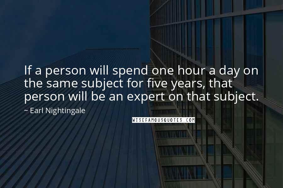 Earl Nightingale Quotes: If a person will spend one hour a day on the same subject for five years, that person will be an expert on that subject.