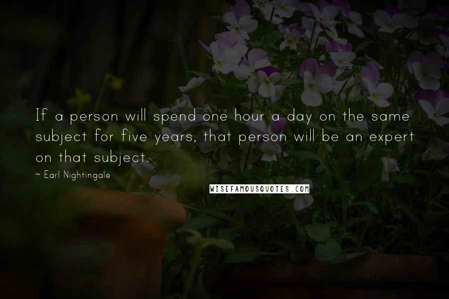 Earl Nightingale Quotes: If a person will spend one hour a day on the same subject for five years, that person will be an expert on that subject.