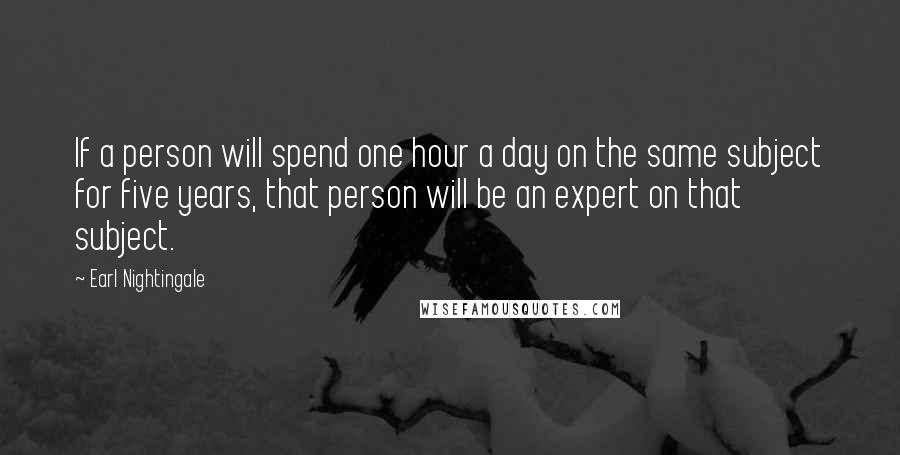 Earl Nightingale Quotes: If a person will spend one hour a day on the same subject for five years, that person will be an expert on that subject.