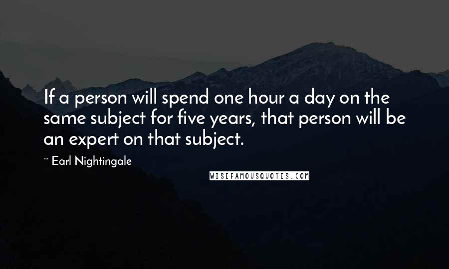 Earl Nightingale Quotes: If a person will spend one hour a day on the same subject for five years, that person will be an expert on that subject.