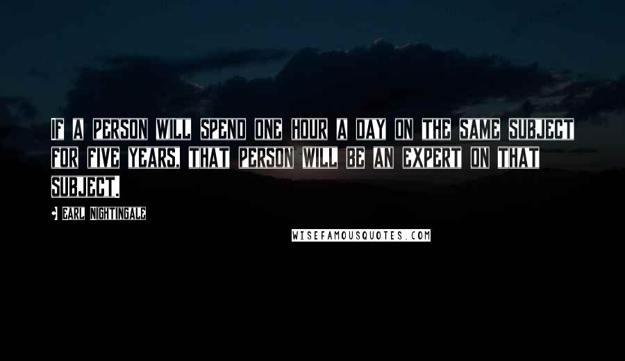 Earl Nightingale Quotes: If a person will spend one hour a day on the same subject for five years, that person will be an expert on that subject.