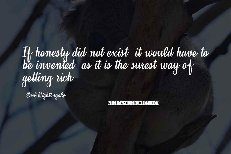 Earl Nightingale Quotes: If honesty did not exist, it would have to be invented, as it is the surest way of getting rich.
