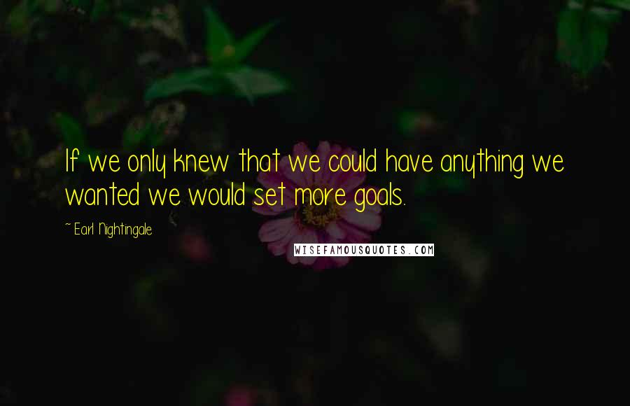 Earl Nightingale Quotes: If we only knew that we could have anything we wanted we would set more goals.