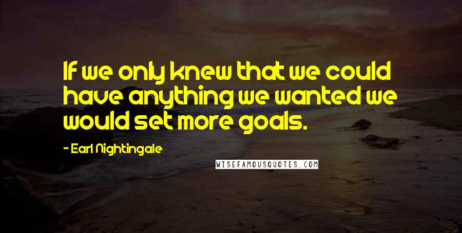 Earl Nightingale Quotes: If we only knew that we could have anything we wanted we would set more goals.