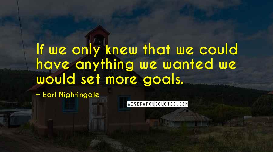 Earl Nightingale Quotes: If we only knew that we could have anything we wanted we would set more goals.