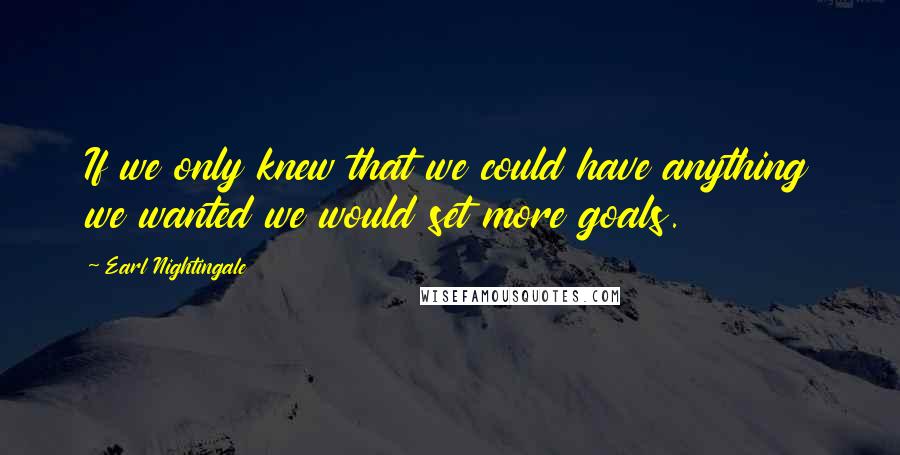 Earl Nightingale Quotes: If we only knew that we could have anything we wanted we would set more goals.