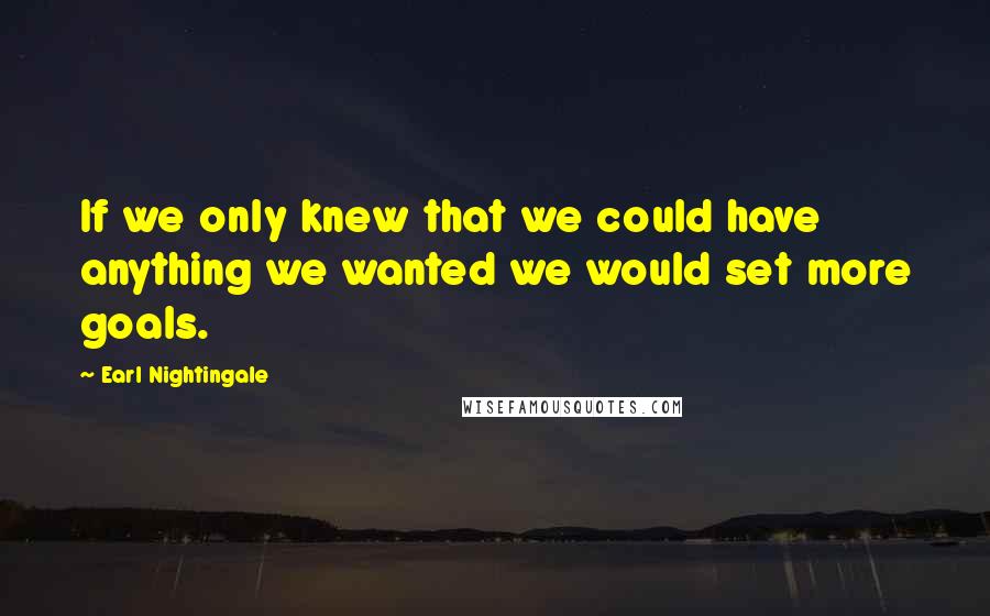 Earl Nightingale Quotes: If we only knew that we could have anything we wanted we would set more goals.