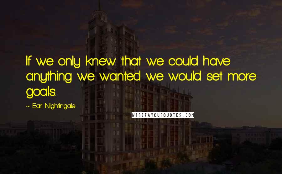 Earl Nightingale Quotes: If we only knew that we could have anything we wanted we would set more goals.