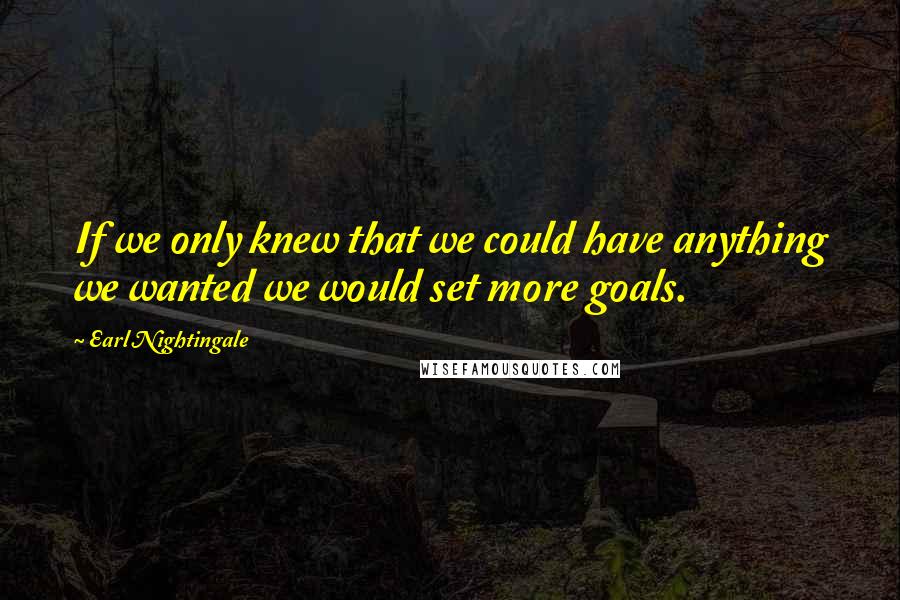 Earl Nightingale Quotes: If we only knew that we could have anything we wanted we would set more goals.