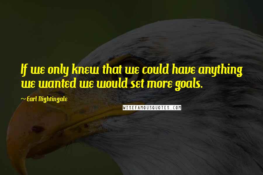 Earl Nightingale Quotes: If we only knew that we could have anything we wanted we would set more goals.