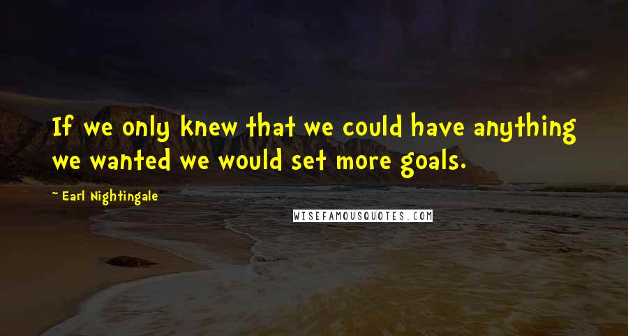 Earl Nightingale Quotes: If we only knew that we could have anything we wanted we would set more goals.