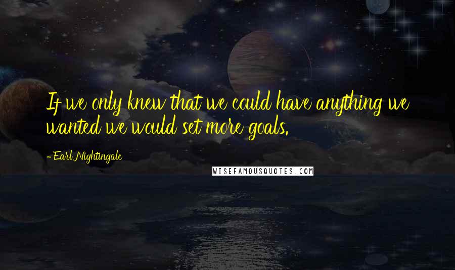 Earl Nightingale Quotes: If we only knew that we could have anything we wanted we would set more goals.