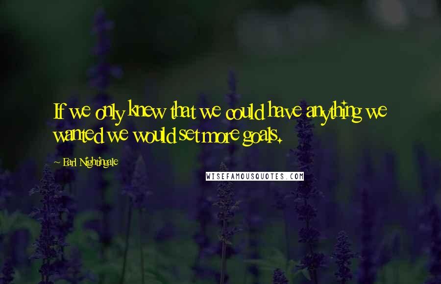 Earl Nightingale Quotes: If we only knew that we could have anything we wanted we would set more goals.